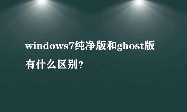 windows7纯净版和ghost版有什么区别？