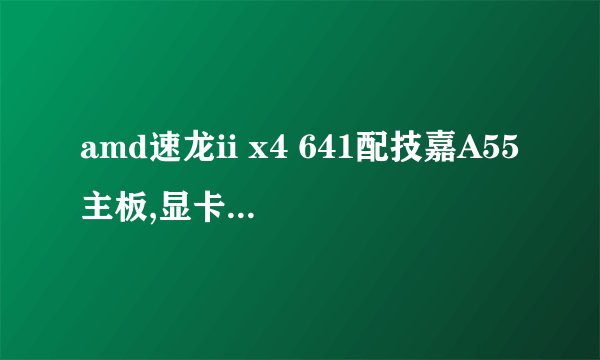 amd速龙ii x4 641配技嘉A55主板,显卡配微星R6450暴雪V5 1G D3,这款配置好不好?谢谢!