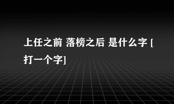 上任之前 落榜之后 是什么字 [打一个字]