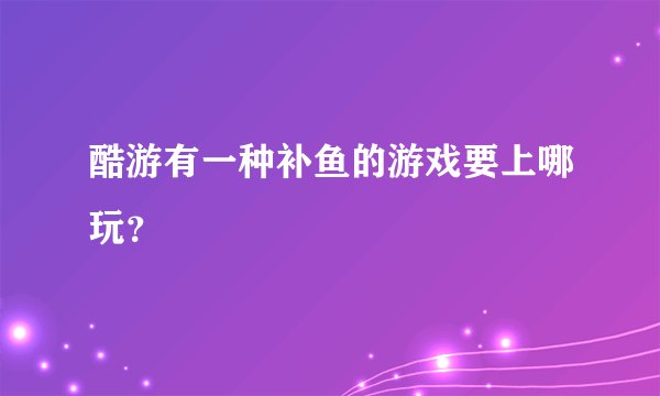 酷游有一种补鱼的游戏要上哪玩？