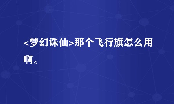 <梦幻诛仙>那个飞行旗怎么用啊。