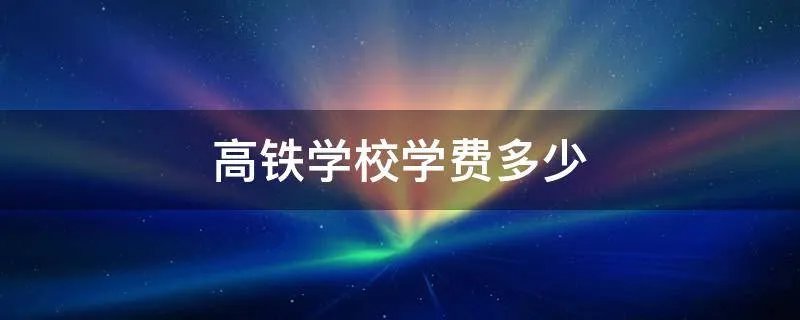 高铁学校学费多少