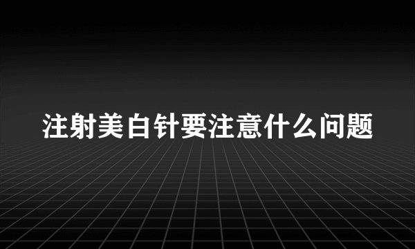 注射美白针要注意什么问题