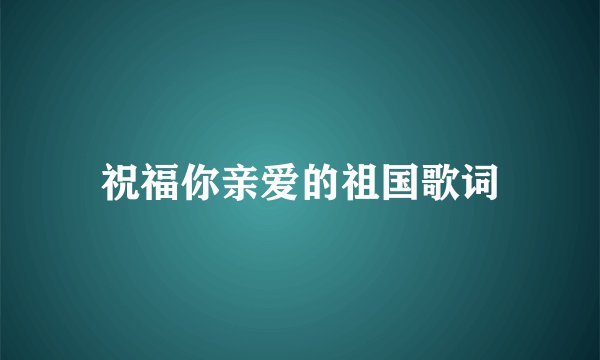 祝福你亲爱的祖国歌词