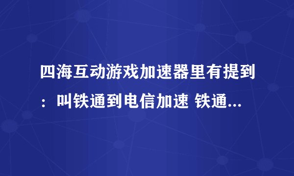 四海互动游戏加速器里有提到：叫铁通到电信加速 铁通到网通加速，这些都是什么意思？这款软件好用吗？到那