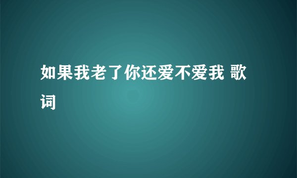 如果我老了你还爱不爱我 歌词