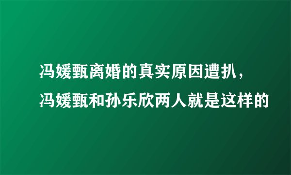 冯媛甄离婚的真实原因遭扒，冯媛甄和孙乐欣两人就是这样的