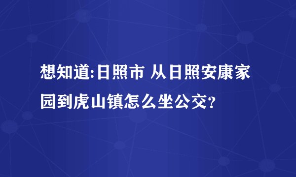 想知道:日照市 从日照安康家园到虎山镇怎么坐公交？