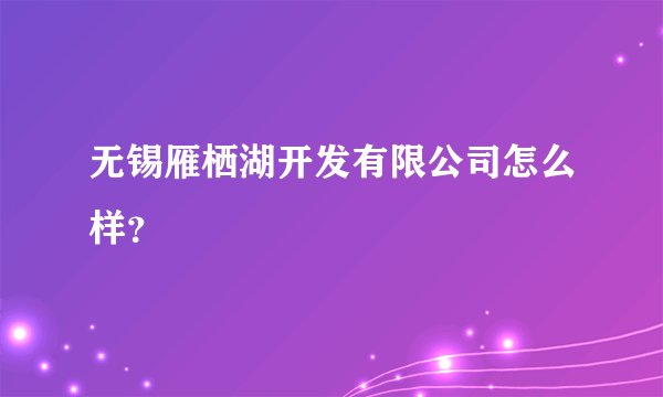 无锡雁栖湖开发有限公司怎么样？