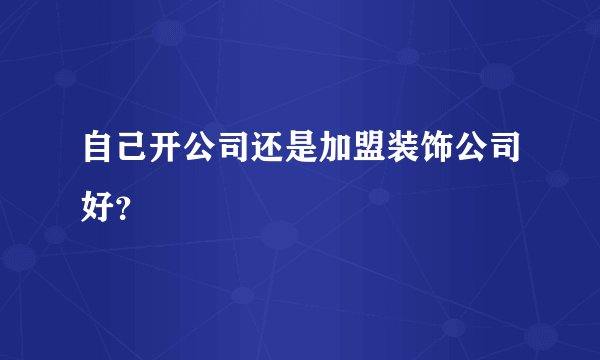 自己开公司还是加盟装饰公司好?
