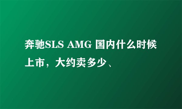 奔驰SLS AMG 国内什么时候上市,大约卖多少、
