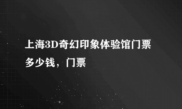 上海3D奇幻印象体验馆门票多少钱，门票