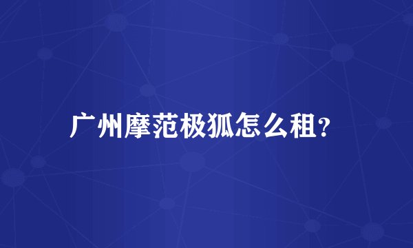 广州摩范极狐怎么租？