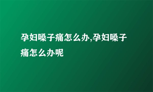 孕妇嗓子痛怎么办,孕妇嗓子痛怎么办呢
