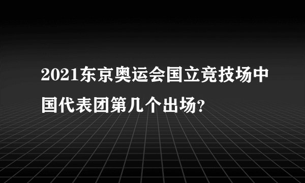2021东京奥运会国立竞技场中国代表团第几个出场？