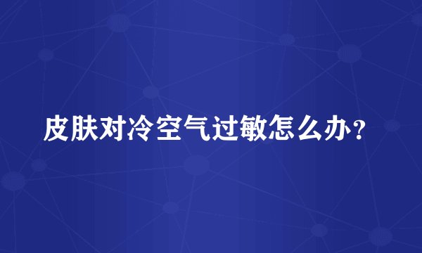 皮肤对冷空气过敏怎么办？