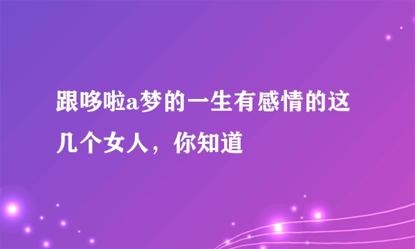 跟哆啦a梦的一生有感情的这几个女人,你知道