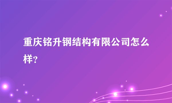 重庆铭升钢结构有限公司怎么样？