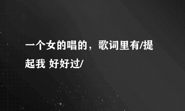 一个女的唱的,歌词里有/提起我 好好过/