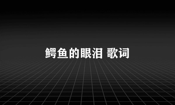 鳄鱼的眼泪 歌词