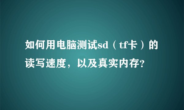 如何用电脑测试sd（tf卡）的读写速度，以及真实内存？