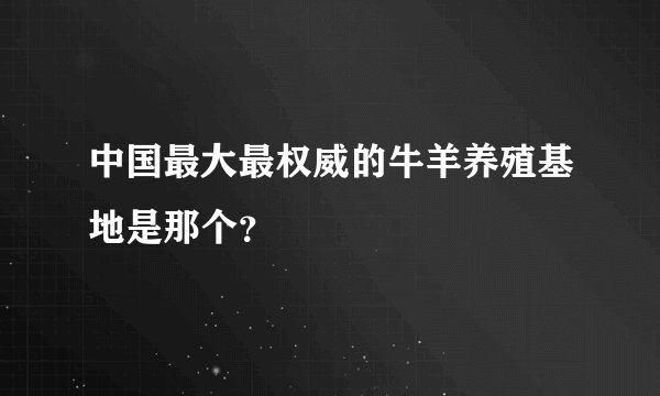 中国最大最权威的牛羊养殖基地是那个？