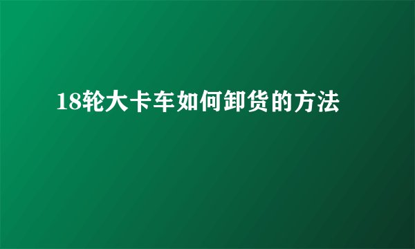 18轮大卡车如何卸货的方法