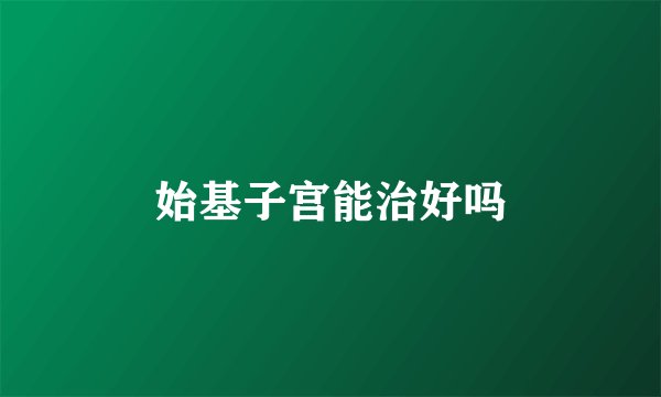 始基子宫能治好吗