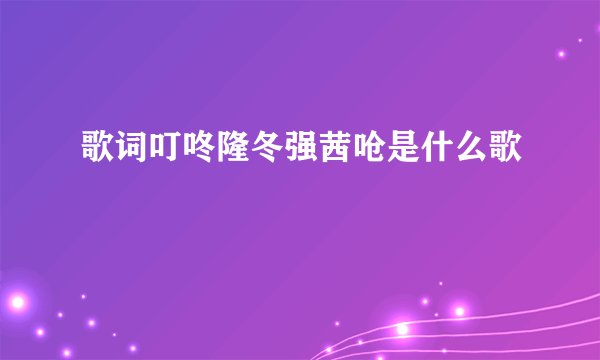 歌词叮咚隆冬强茜呛是什么歌