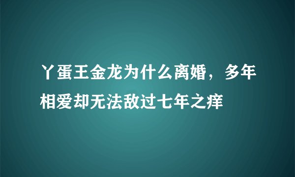 丫蛋王金龙为什么离婚，多年相爱却无法敌过七年之痒