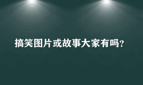 搞笑图片或故事大家有吗？