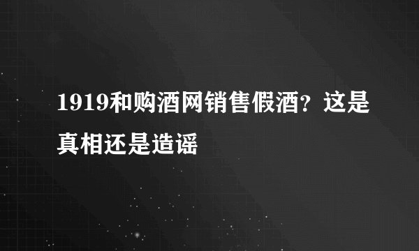 1919和购酒网销售假酒?这是真相还是造谣