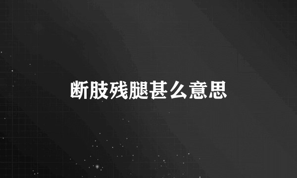 断肢残腿甚么意思