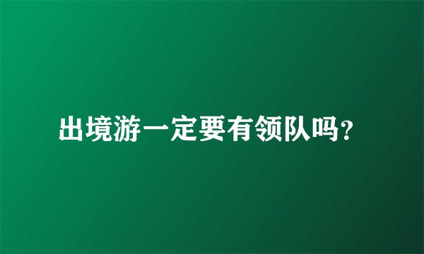 出境游一定要有领队吗?