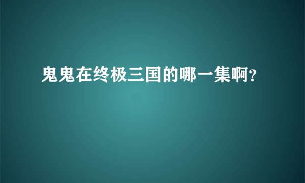 鬼鬼在终极三国的哪一集啊？