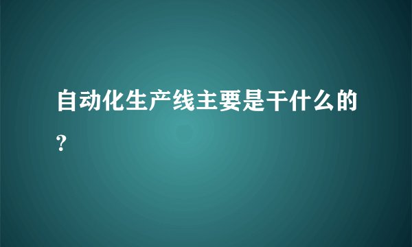 自动化生产线主要是干什么的？