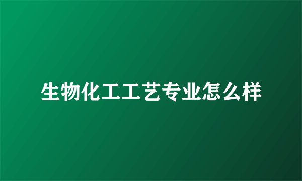 生物化工工艺专业怎么样