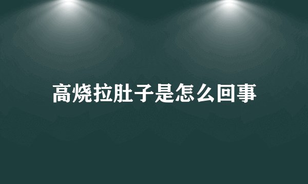 高烧拉肚子是怎么回事