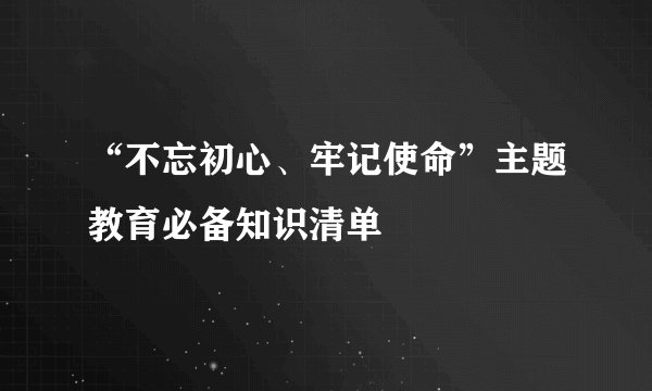 “不忘初心、牢记使命”主题教育必备知识清单