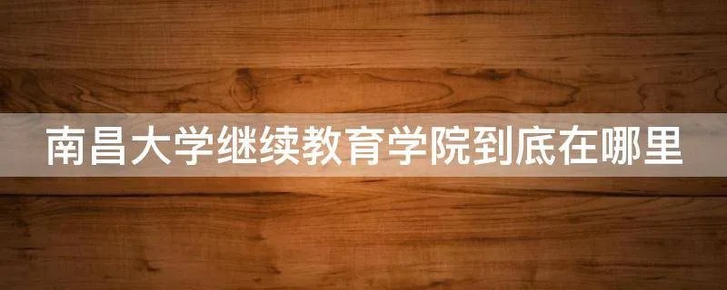 南昌大学继续教育学院到底在哪里