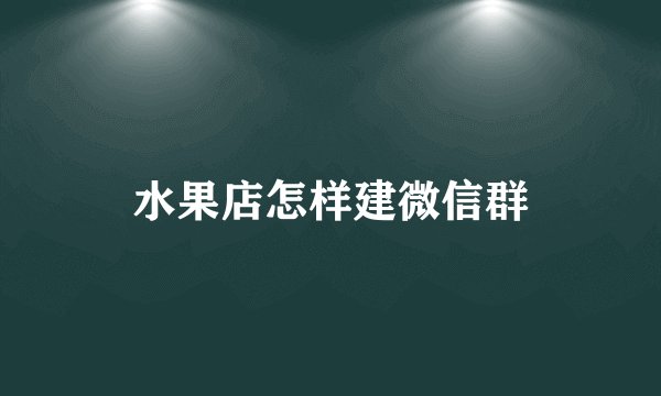 水果店怎样建微信群