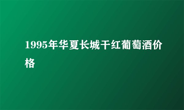 1995年华夏长城干红葡萄酒价格