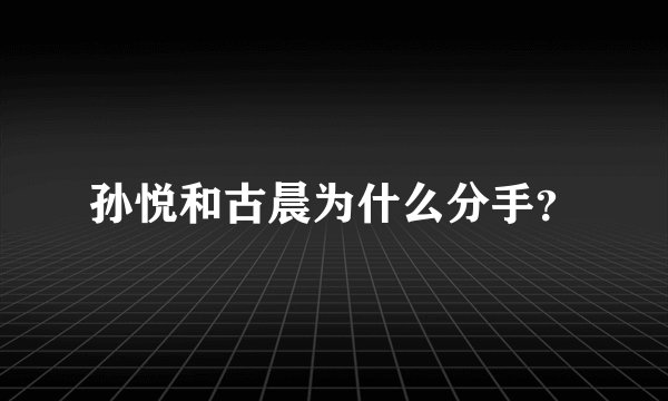 孙悦和古晨为什么分手？
