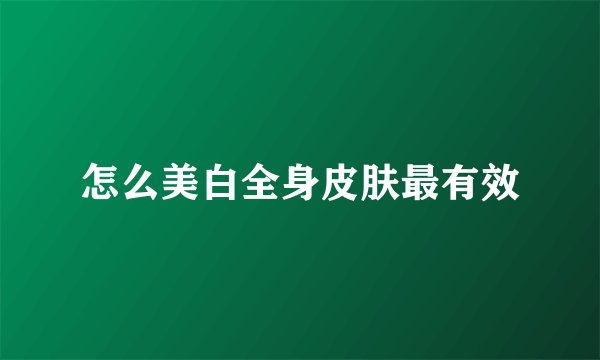 怎么美白全身皮肤最有效