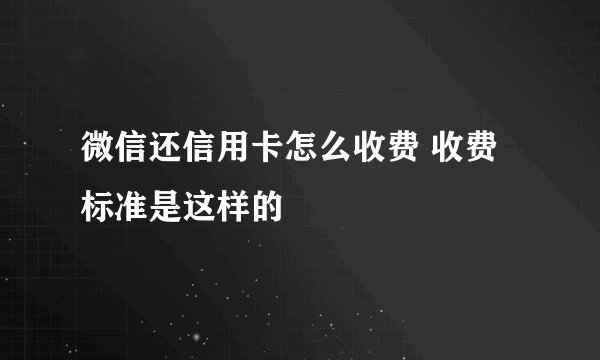 微信还信用卡怎么收费 收费标准是这样的