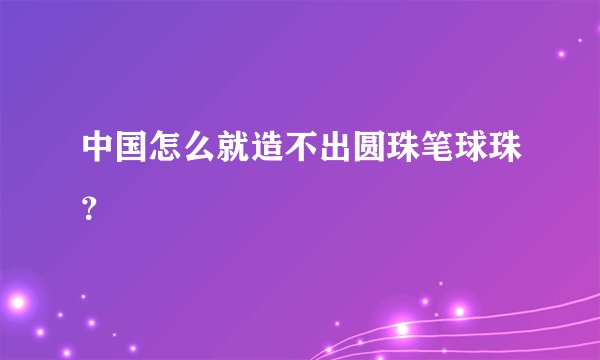 中国怎么就造不出圆珠笔球珠？