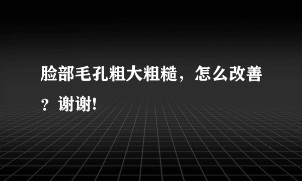 脸部毛孔粗大粗糙，怎么改善？谢谢!