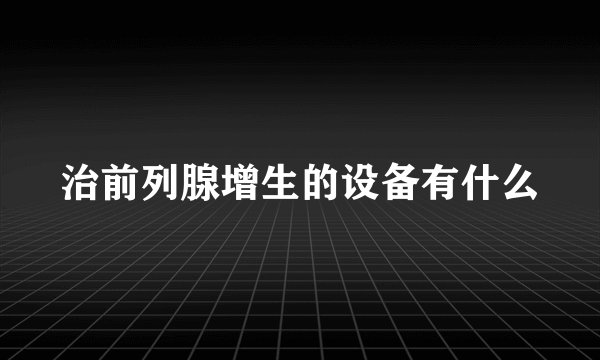 治前列腺增生的设备有什么