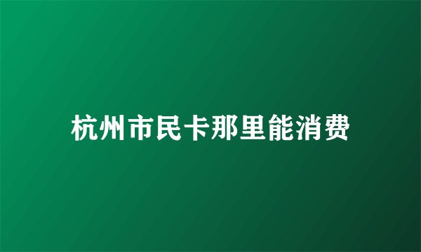 杭州市民卡那里能消费