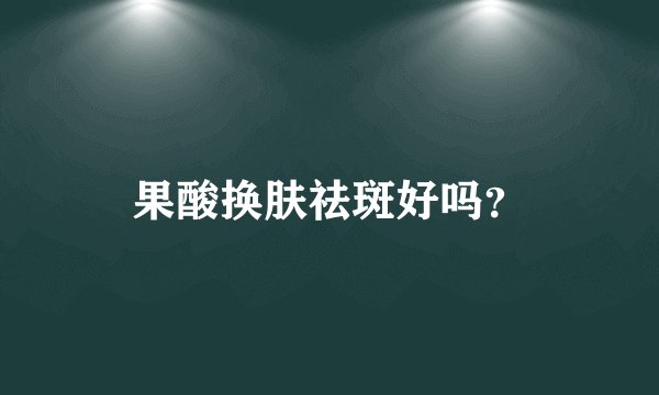 果酸换肤祛斑好吗？